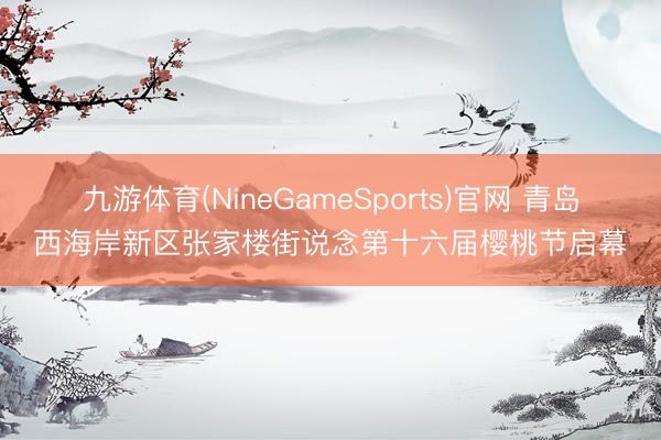 九游体育(NineGameSports)官网 青岛西海岸新区张家楼街说念第十六届樱桃节启幕