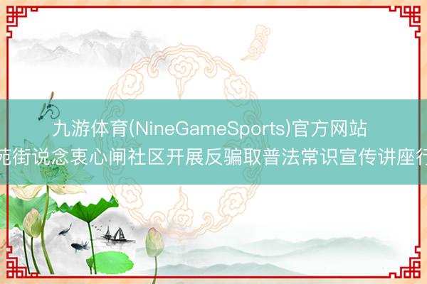 九游体育(NineGameSports)官方网站 南苑街说念衷心闸社区开展反骗取普法常识宣传讲座行径