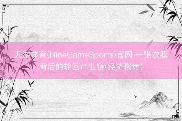 九游体育(NineGameSports)官网 一张农膜背后的轮回产业链(经济聚焦)