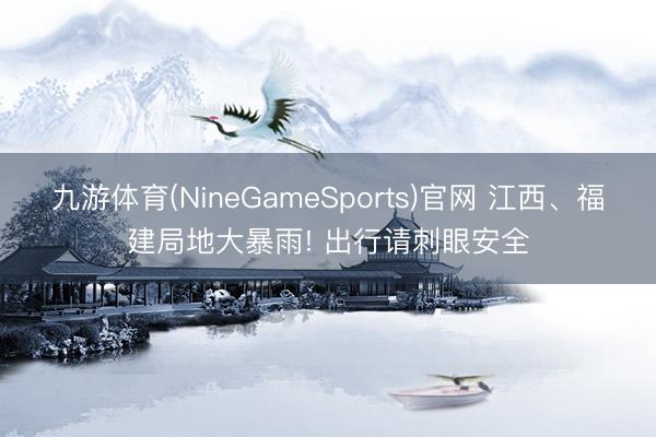 九游体育(NineGameSports)官网 江西、福建局地大暴雨! 出行请刺眼安全