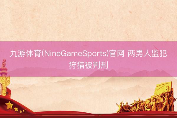 九游体育(NineGameSports)官网 两男人监犯狩猎被判刑