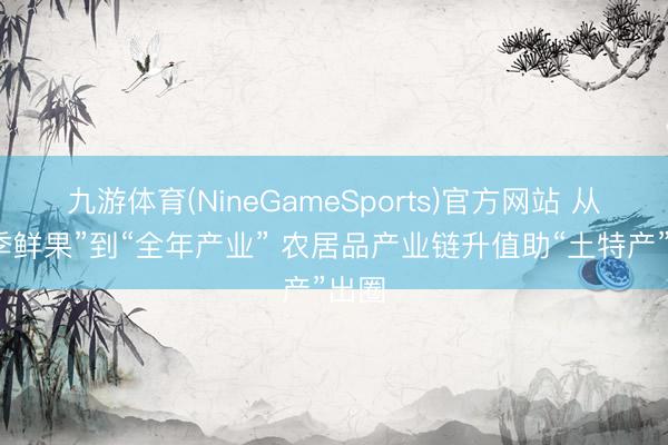 九游体育(NineGameSports)官方网站 从“一季鲜果”到“全年产业” 农居品产业链升值助“土特产”出圈