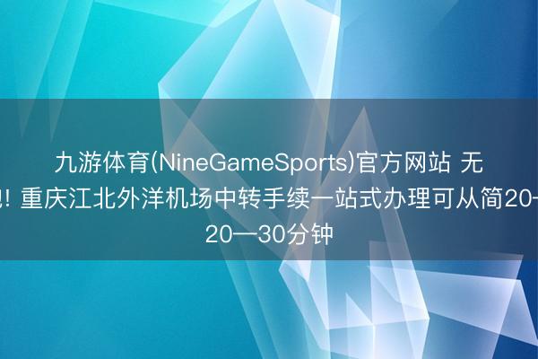 九游体育(NineGameSports)官方网站 无谓来回跑! 重庆江北外洋机场中转手续一站式办理可从简20—30分钟