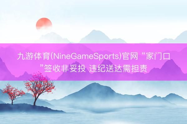 九游体育(NineGameSports)官网 “家门口”签收非妥投 违纪送达需担责