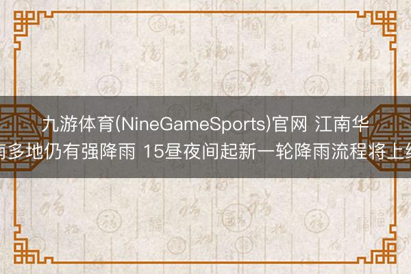 九游体育(NineGameSports)官网 江南华南多地仍有强降雨 15昼夜间起新一轮降雨流程将上线