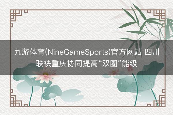 九游体育(NineGameSports)官方网站 四川联袂重庆协同提高“双圈”能级