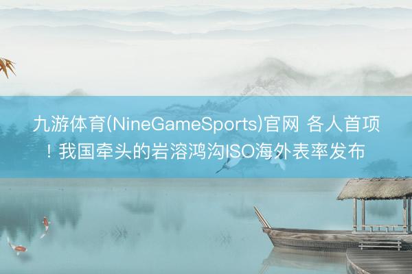 九游体育(NineGameSports)官网 各人首项! 我国牵头的岩溶鸿沟ISO海外表率发布