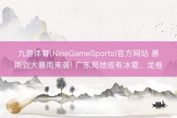 九游体育(NineGameSports)官方网站 暴雨到大暴雨来袭! 广东局地或有冰雹、龙卷