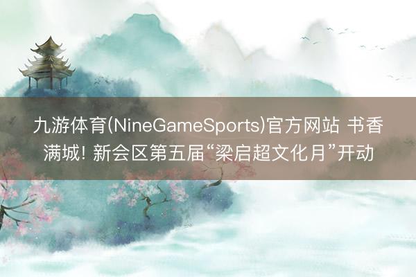 九游体育(NineGameSports)官方网站 书香满城! 新会区第五届“梁启超文化月”开动