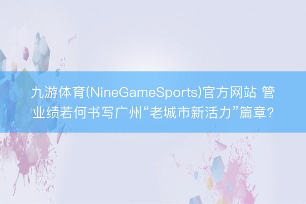 九游体育(NineGameSports)官方网站 管业绩若何书写广州“老城市新活力”篇章?