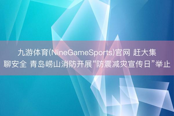 九游体育(NineGameSports)官网 赶大集聊安全 青岛崂山消防开展“防震减灾宣传日”举止