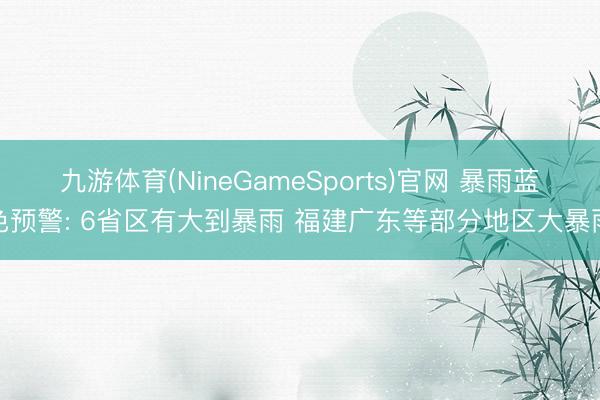 九游体育(NineGameSports)官网 暴雨蓝色预警: 6省区有大到暴雨 福建广东等部分地区大暴雨