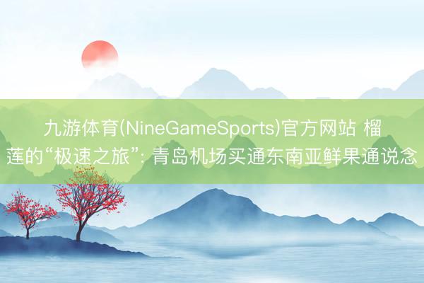 九游体育(NineGameSports)官方网站 榴莲的“极速之旅”: 青岛机场买通东南亚鲜果通说念