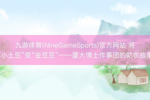 九游体育(NineGameSports)官方网站 将“小土豆”变“金豆豆”——厦大博士作事团的助农故事