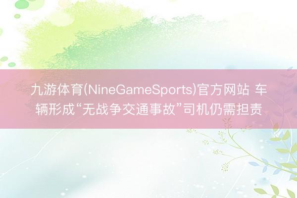 九游体育(NineGameSports)官方网站 车辆形成“无战争交通事故”司机仍需担责