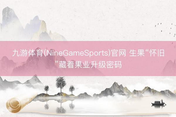 九游体育(NineGameSports)官网 生果“怀旧”藏着果业升级密码