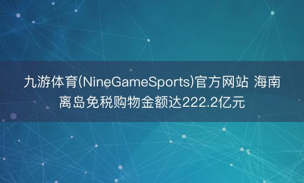 九游体育(NineGameSports)官方网站 海南离岛免税购物金额达222.2亿元