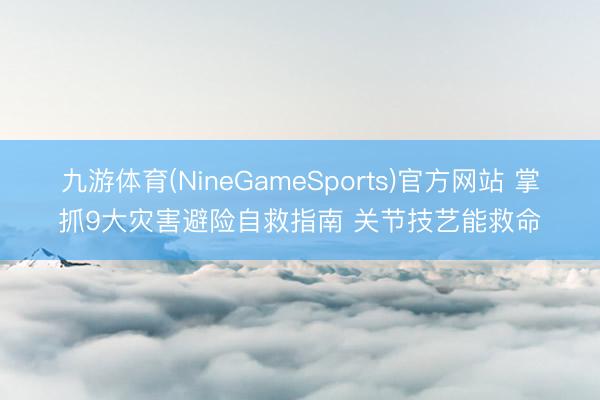 九游体育(NineGameSports)官方网站 掌抓9大灾害避险自救指南 关节技艺能救命