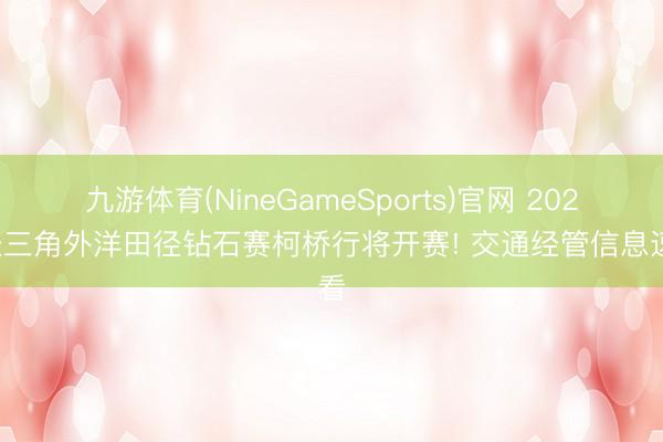 九游体育(NineGameSports)官网 2026长三角外洋田径钻石赛柯桥行将开赛! 交通经管信息速看