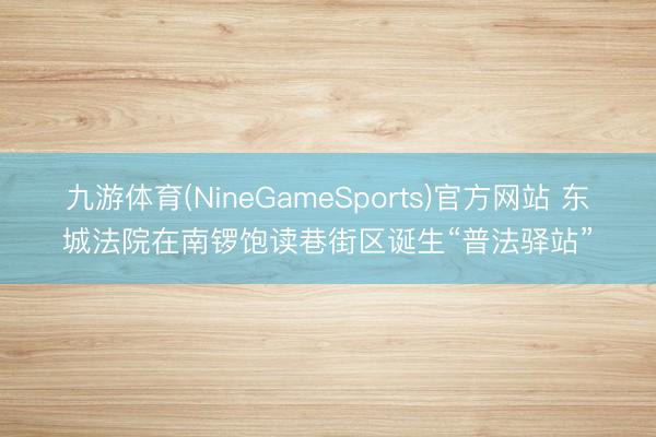 九游体育(NineGameSports)官方网站 东城法院在南锣饱读巷街区诞生“普法驿站”