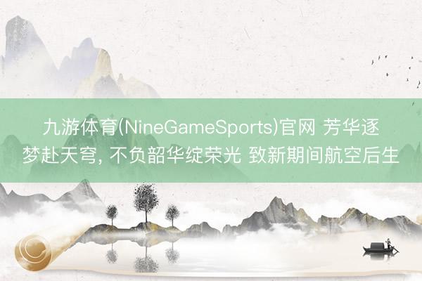 九游体育(NineGameSports)官网 芳华逐梦赴天穹， 不负韶华绽荣光 致新期间航空后生