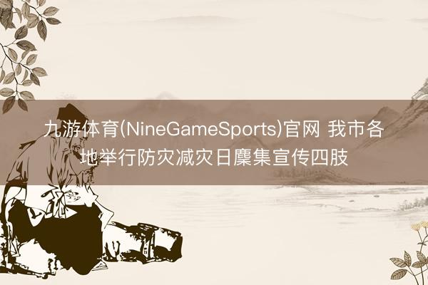 九游体育(NineGameSports)官网 我市各地举行防灾减灾日麇集宣传四肢