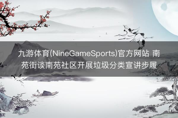 九游体育(NineGameSports)官方网站 南苑街谈南苑社区开展垃圾分类宣讲步履