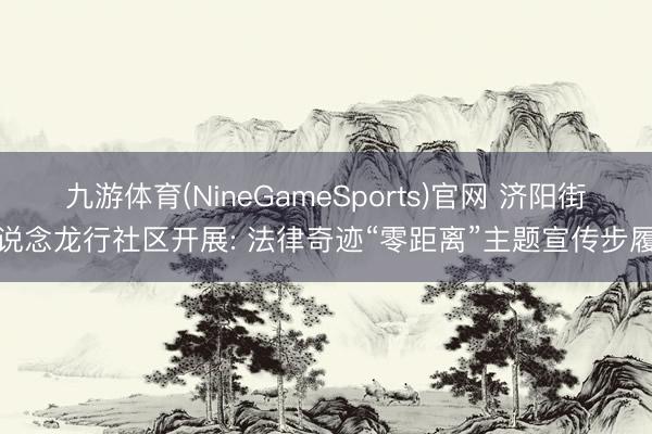 九游体育(NineGameSports)官网 济阳街说念龙行社区开展: 法律奇迹“零距离”主题宣传步履