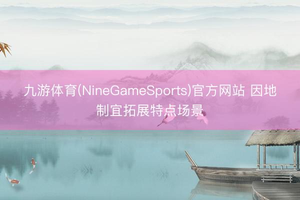 九游体育(NineGameSports)官方网站 因地制宜拓展特点场景