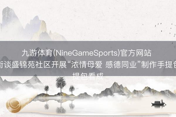 九游体育(NineGameSports)官方网站 南苑街谈盛锦苑社区开展“浓情母爱 感德同业”制作手提包看成