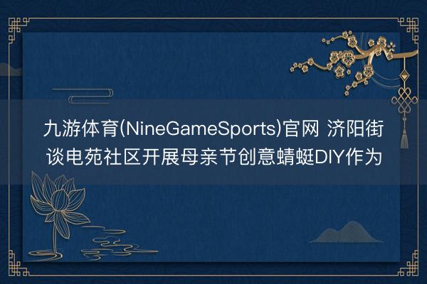 九游体育(NineGameSports)官网 济阳街谈电苑社区开展母亲节创意蜻蜓DIY作为
