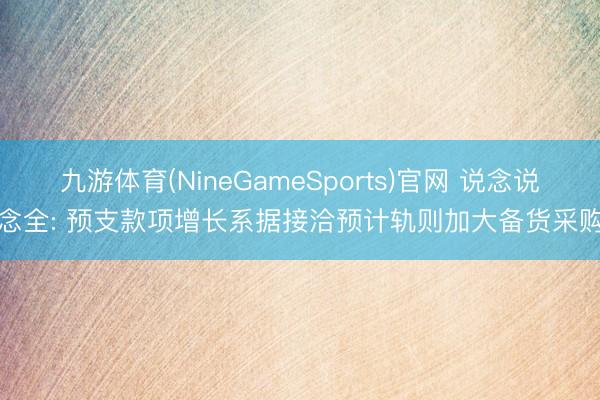 九游体育(NineGameSports)官网 说念说念全: 预支款项增长系据接洽预计轨则加大备货采购