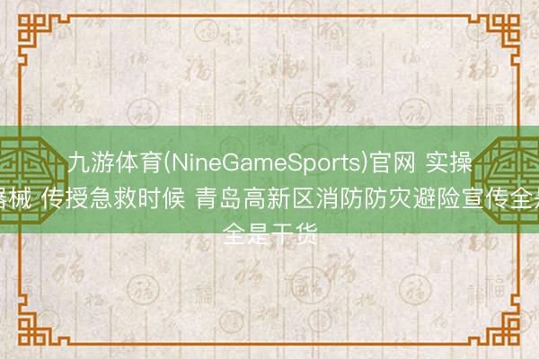 九游体育(NineGameSports)官网 实操消防器械 传授急救时候 青岛高新区消防防灾避险宣传全是干货