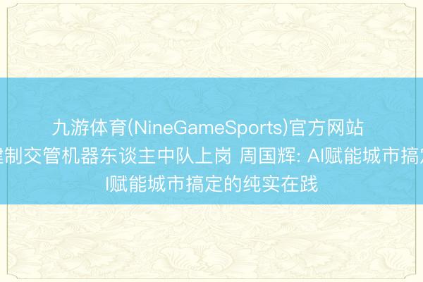 九游体育(NineGameSports)官方网站 寰宇首个成建制交管机器东谈主中队上岗 周国辉: AI赋能城市搞定的纯实在践