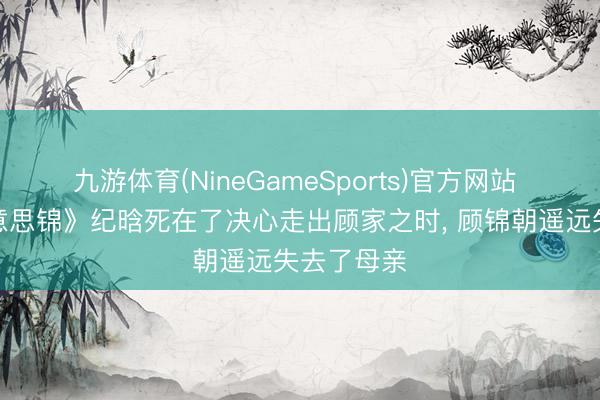 九游体育(NineGameSports)官方网站 《良陈好意思锦》纪晗死在了决心走出顾家之时, 顾锦朝遥远失去了母亲