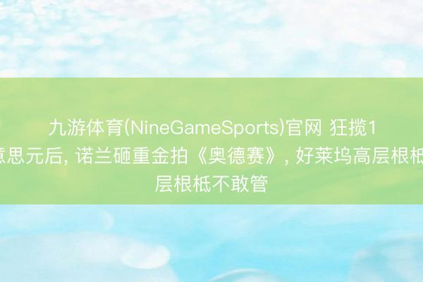 九游体育(NineGameSports)官网 狂揽10亿好意思元后， 诺兰砸重金拍《奥德赛》， 好莱坞高层根柢不敢管