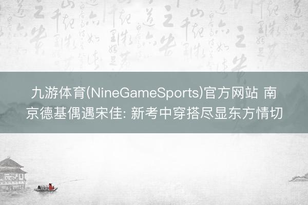九游体育(NineGameSports)官方网站 南京德基偶遇宋佳: 新考中穿搭尽显东方情切