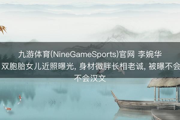 九游体育(NineGameSports)官网 李婉华17岁双胞胎女儿近照曝光， 身材微胖长相老诚， 被曝不会汉文