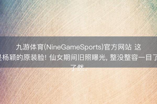 九游体育(NineGameSports)官方网站 这才是杨颖的原装脸! 仙女期间旧照曝光，<a href=