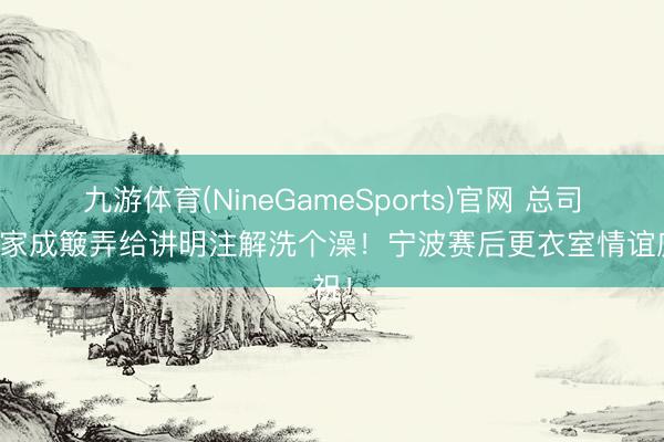 九游体育(NineGameSports)官网 总司理刘家成簸弄给讲明注解洗个澡！宁波赛后更衣室情谊庆祝！