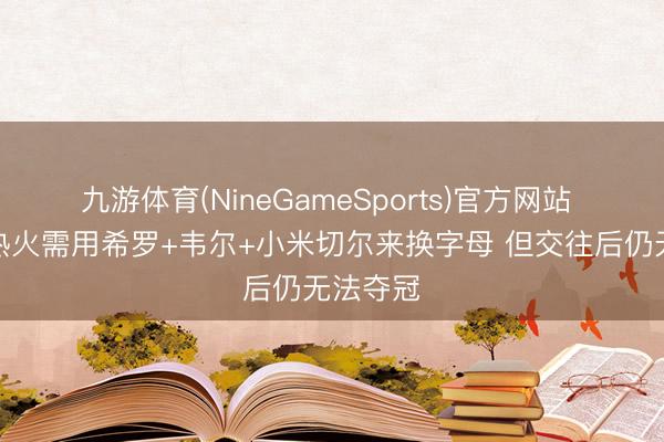 九游体育(NineGameSports)官方网站 夏普：热火需用希罗+韦尔+小米切尔来换字母 但交往后仍无法夺冠