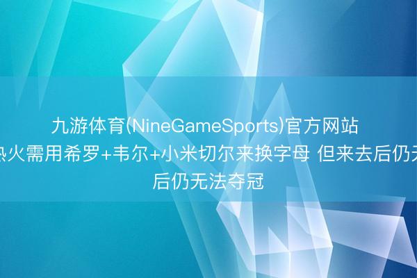 九游体育(NineGameSports)官方网站 夏普：热火需用希罗+韦尔+小米切尔来换字母 但来去后仍无法夺冠