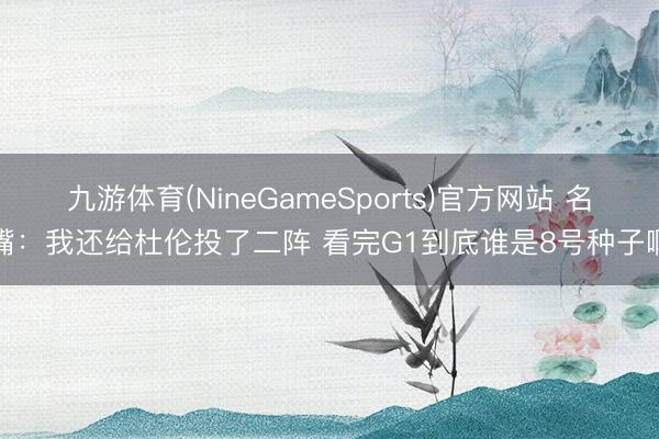 九游体育(NineGameSports)官方网站 名嘴：我还给杜伦投了二阵 看完G1到底谁是8号种子啊