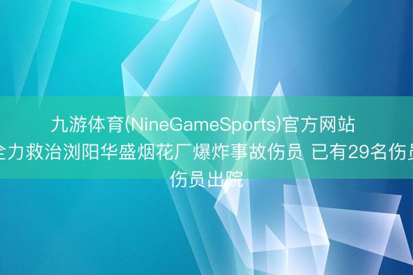 九游体育(NineGameSports)官方网站 湖南全力救治浏阳华盛烟花厂爆炸事故伤员 已有29名伤员出院
