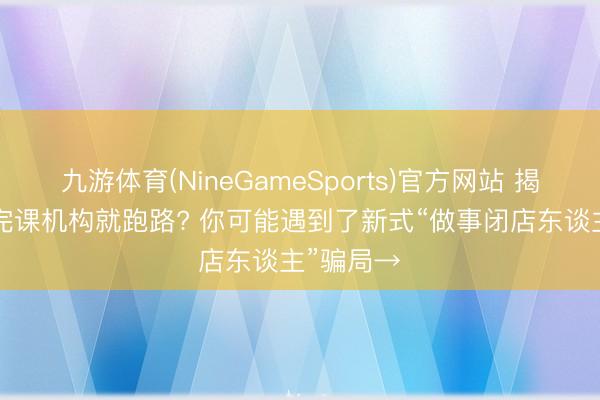 九游体育(NineGameSports)官方网站 揭秘! 刚买完课机构就跑路? 你可能遇到了新式“做事闭店东谈主”骗局→