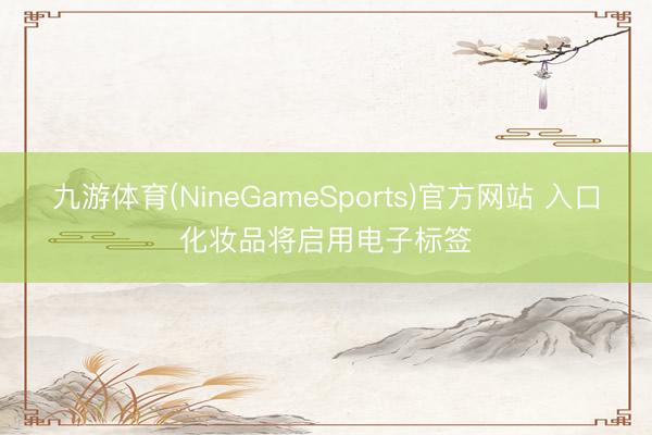 九游体育(NineGameSports)官方网站 入口化妆品将启用电子标签