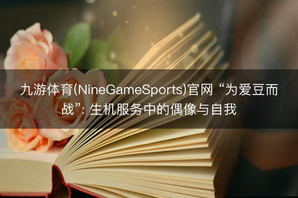 九游体育(NineGameSports)官网 “为爱豆而战”: 生机服务中的偶像与自我
