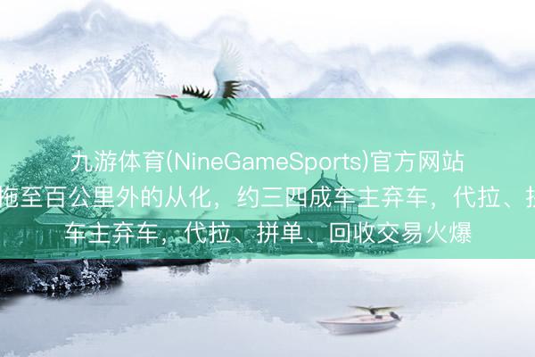 九游体育(NineGameSports)官方网站 广州越秀“电鸡”被拖至百公里外的从化，约三四成车主弃车，代拉、拼单、回收交易火爆