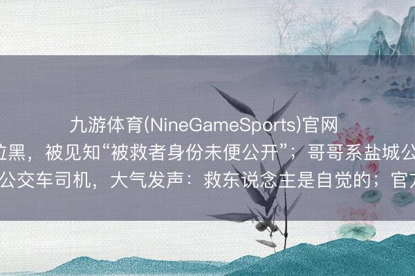 九游体育(NineGameSports)官网 兄妹勇救4名落水者后遭拉黑，被见知“被救者身份未便公开”；哥哥系盐城公交车司机，大气发声：救东说念主是自觉的；官方：不影响济弱扶倾认定