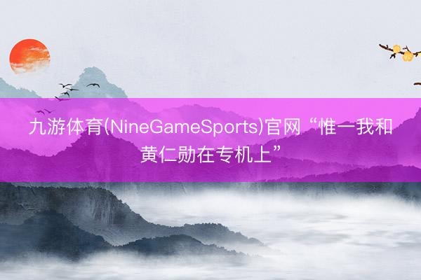 九游体育(NineGameSports)官网 “惟一我和黄仁勋在专机上”